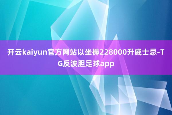 开云kaiyun官方网站以坐褥228000升威士忌-TG反波胆足球app