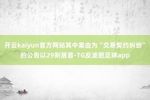 开云kaiyun官方网站其中案由为“交易契约纠纷”的公告以29则居首-TG反波胆足球app