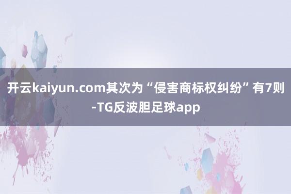 开云kaiyun.com其次为“侵害商标权纠纷”有7则-TG反波胆足球app