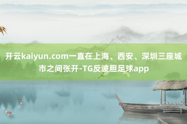 开云kaiyun.com一直在上海、西安、深圳三座城市之间张开-TG反波胆足球app