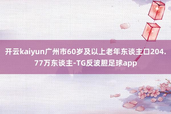 开云kaiyun广州市60岁及以上老年东谈主口204.77万东谈主-TG反波胆足球app