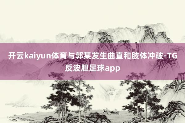 开云kaiyun体育与郭某发生曲直和肢体冲破-TG反波胆足球app