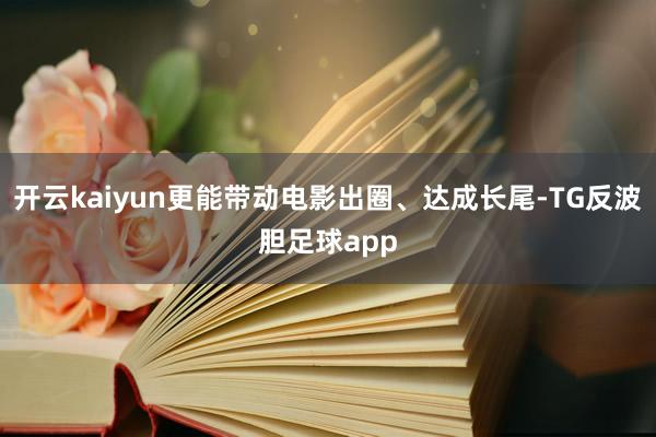 开云kaiyun更能带动电影出圈、达成长尾-TG反波胆足球app