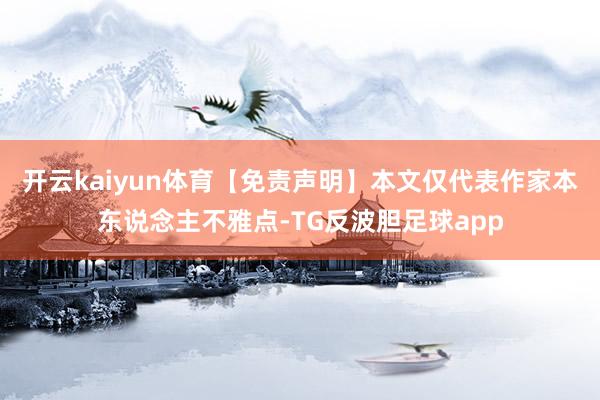 开云kaiyun体育【免责声明】本文仅代表作家本东说念主不雅点-TG反波胆足球app