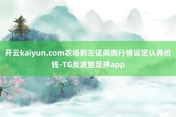 开云kaiyun.com农场则左证阛阓行情设定认养价钱-TG反波胆足球app