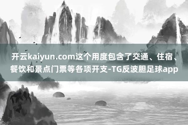 开云kaiyun.com这个用度包含了交通、住宿、餐饮和景点门票等各项开支-TG反波胆足球app