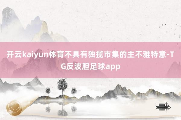 开云kaiyun体育不具有独揽市集的主不雅特意-TG反波胆足球app