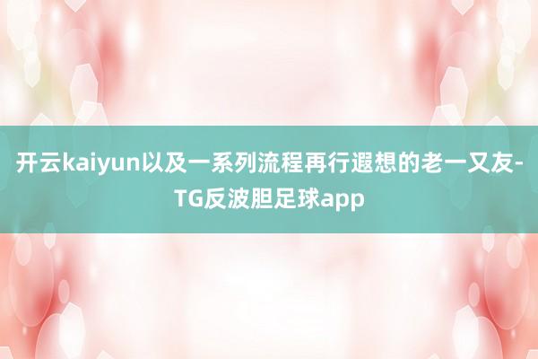 开云kaiyun以及一系列流程再行遐想的老一又友-TG反波胆足球app