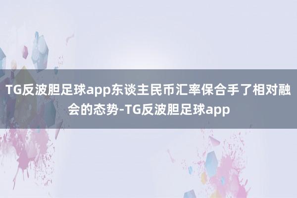 TG反波胆足球app东谈主民币汇率保合手了相对融会的态势-TG反波胆足球app