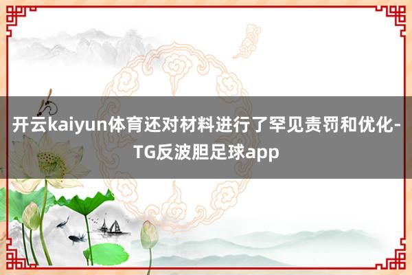 开云kaiyun体育还对材料进行了罕见责罚和优化-TG反波胆足球app