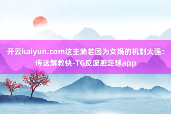 开云kaiyun.com这主淌若因为女娲的机制太强：传送解救快-TG反波胆足球app