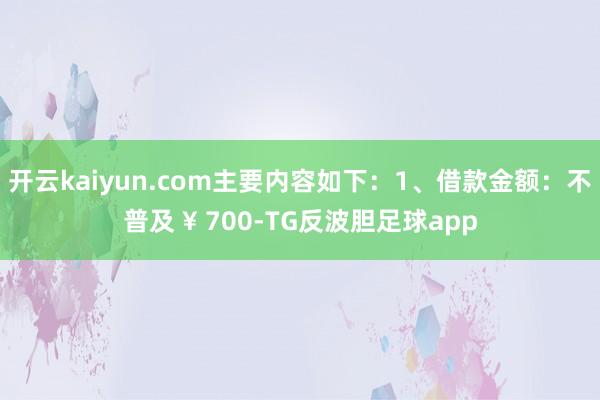 开云kaiyun.com主要内容如下：　　1、借款金额：不普及 ¥ 700-TG反波胆足球app