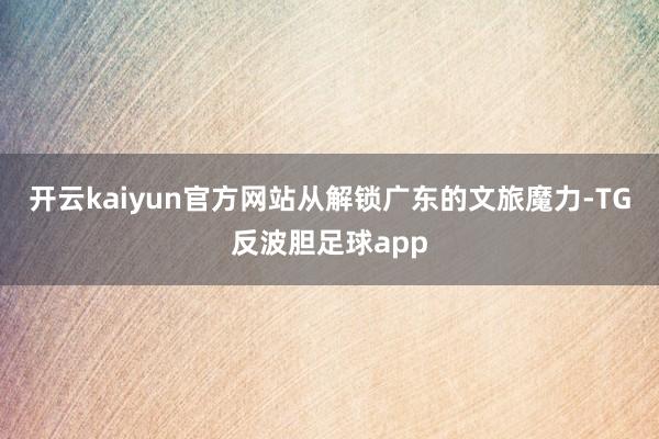 开云kaiyun官方网站从解锁广东的文旅魔力-TG反波胆足球app