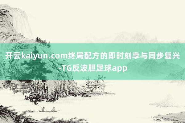 开云kaiyun.com终局配方的即时刻享与同步复兴-TG反波胆足球app