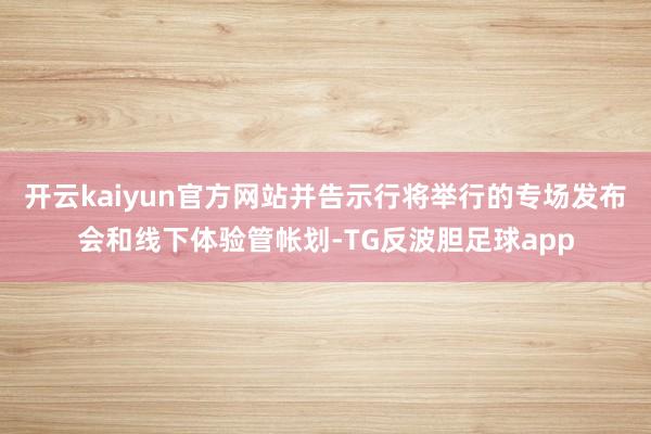 开云kaiyun官方网站并告示行将举行的专场发布会和线下体验管帐划-TG反波胆足球app