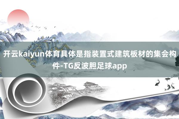 开云kaiyun体育具体是指装置式建筑板材的集会构件-TG反波胆足球app