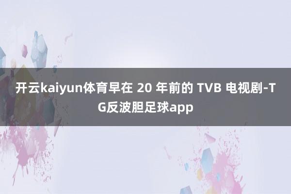 开云kaiyun体育早在 20 年前的 TVB 电视剧-TG反波胆足球app