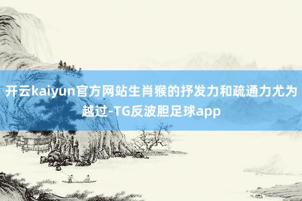 开云kaiyun官方网站生肖猴的抒发力和疏通力尤为越过-TG反波胆足球app