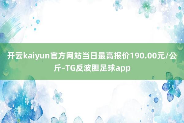 开云kaiyun官方网站当日最高报价190.00元/公斤-TG反波胆足球app