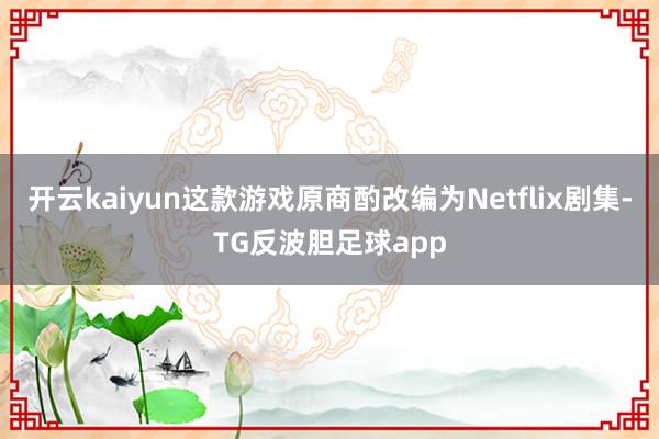 开云kaiyun这款游戏原商酌改编为Netflix剧集-TG反波胆足球app