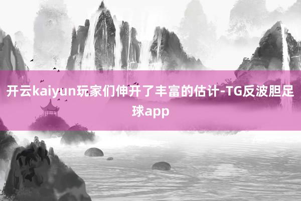 开云kaiyun玩家们伸开了丰富的估计-TG反波胆足球app