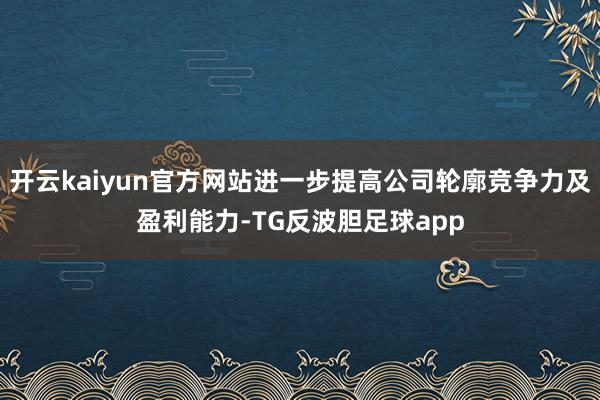 开云kaiyun官方网站进一步提高公司轮廓竞争力及盈利能力-TG反波胆足球app