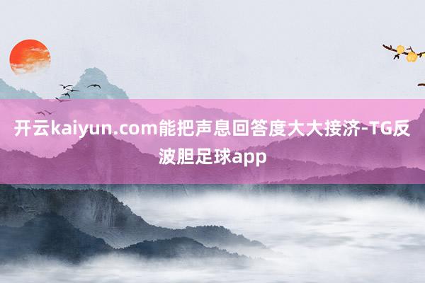 开云kaiyun.com能把声息回答度大大接济-TG反波胆足球app