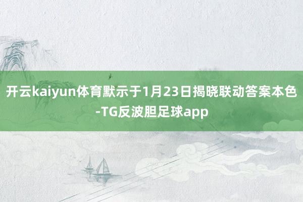 开云kaiyun体育默示于1月23日揭晓联动答案本色-TG反波胆足球app