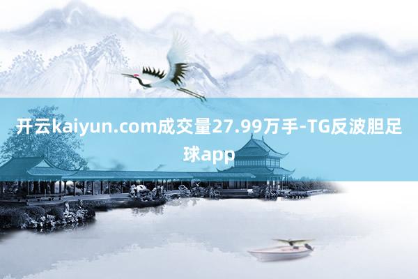 开云kaiyun.com成交量27.99万手-TG反波胆足球app