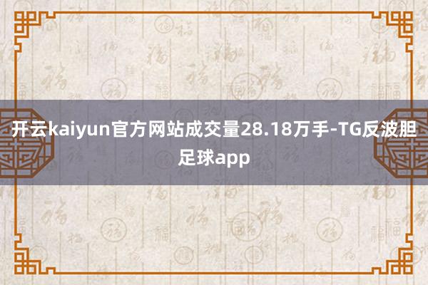 开云kaiyun官方网站成交量28.18万手-TG反波胆足球app