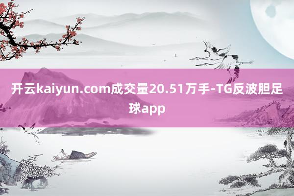 开云kaiyun.com成交量20.51万手-TG反波胆足球app