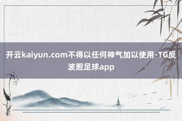 开云kaiyun.com不得以任何神气加以使用-TG反波胆足球app