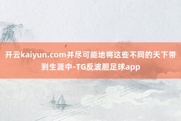 开云kaiyun.com并尽可能地将这些不同的天下带到生涯中-TG反波胆足球app