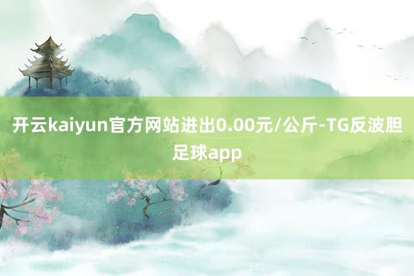 开云kaiyun官方网站进出0.00元/公斤-TG反波胆足球app