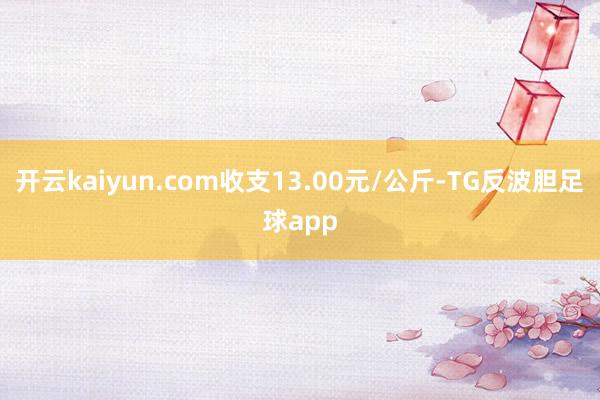 开云kaiyun.com收支13.00元/公斤-TG反波胆足球app