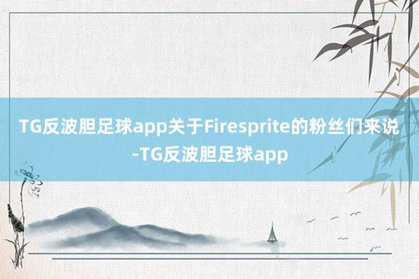 TG反波胆足球app关于Firesprite的粉丝们来说-TG反波胆足球app