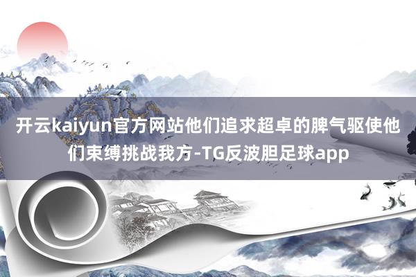 开云kaiyun官方网站他们追求超卓的脾气驱使他们束缚挑战我方-TG反波胆足球app