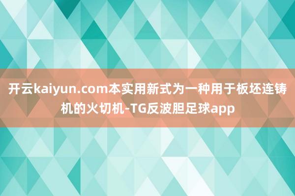 开云kaiyun.com本实用新式为一种用于板坯连铸机的火切机-TG反波胆足球app