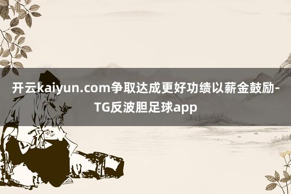 开云kaiyun.com争取达成更好功绩以薪金鼓励-TG反波胆足球app