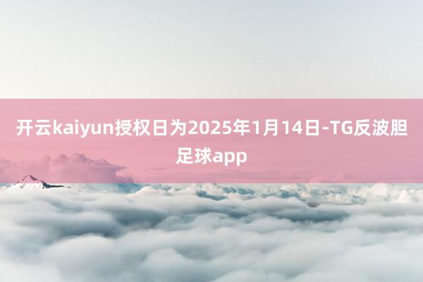 开云kaiyun授权日为2025年1月14日-TG反波胆足球app