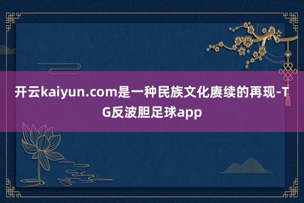 开云kaiyun.com是一种民族文化赓续的再现-TG反波胆足球app