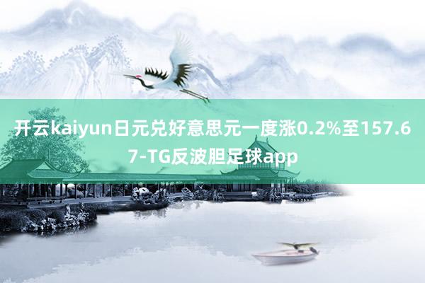 开云kaiyun日元兑好意思元一度涨0.2%至157.67-TG反波胆足球app