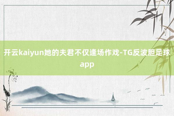 开云kaiyun她的夫君不仅逢场作戏-TG反波胆足球app