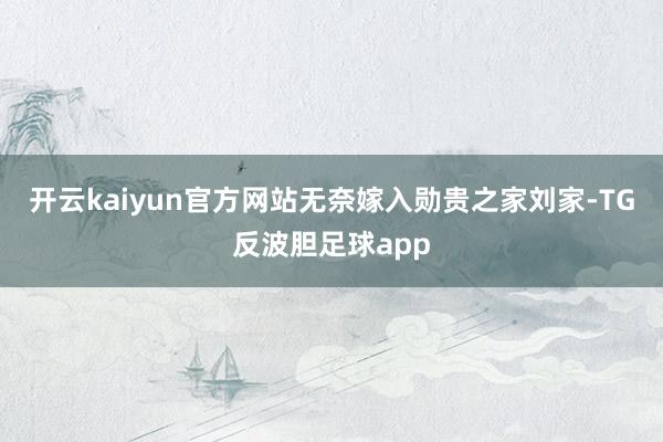 开云kaiyun官方网站无奈嫁入勋贵之家刘家-TG反波胆足球app