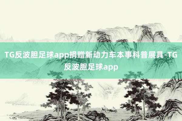 TG反波胆足球app捐赠新动力车本事科普展具-TG反波胆足球app