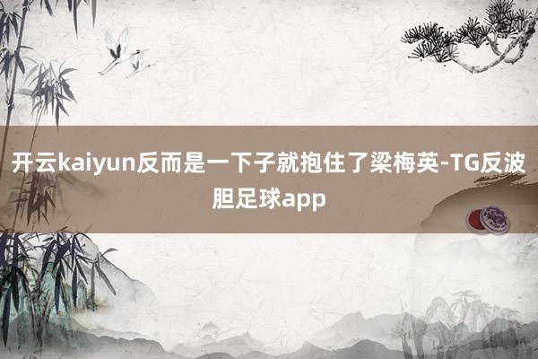 开云kaiyun反而是一下子就抱住了梁梅英-TG反波胆足球app