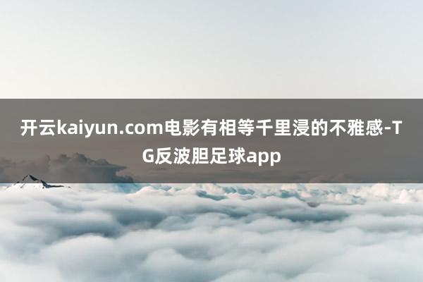 开云kaiyun.com电影有相等千里浸的不雅感-TG反波胆足球app