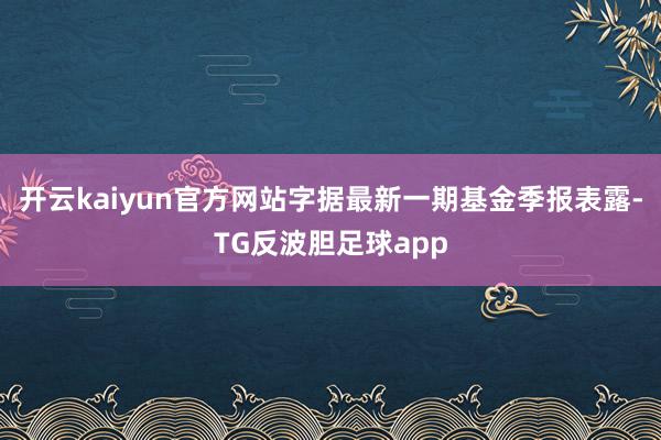 开云kaiyun官方网站字据最新一期基金季报表露-TG反波胆足球app