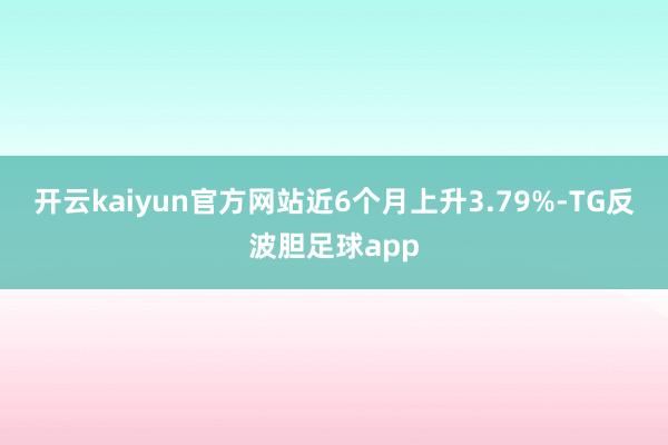 开云kaiyun官方网站近6个月上升3.79%-TG反波胆足球app