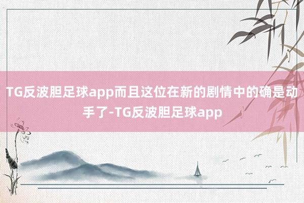 TG反波胆足球app而且这位在新的剧情中的确是动手了-TG反波胆足球app